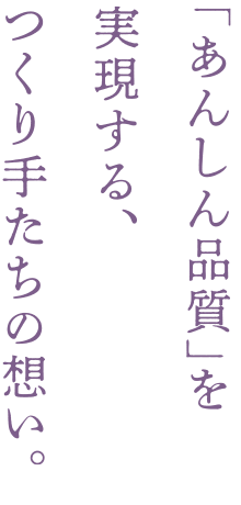 「安心品質」を実現する、つくり手たちの想い。