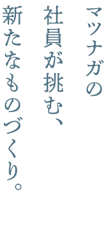 マツナガの社員が挑む新たなものづくり。